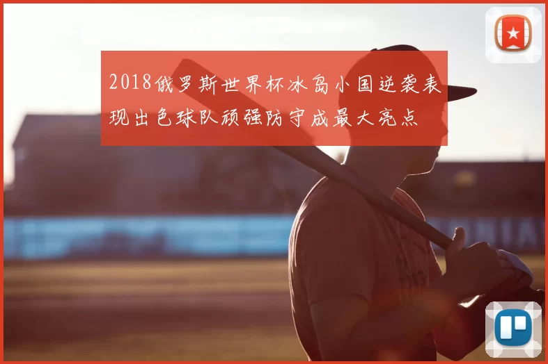 2018俄罗斯世界杯冰岛小国逆袭表现出色球队顽强防守成最大亮点
