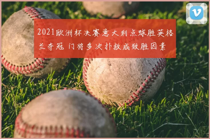 2021欧洲杯决赛意大利点球胜英格兰夺冠 门将多次扑救成致胜因素