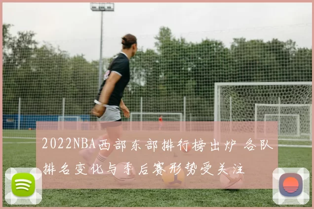 2022NBA西部东部排行榜出炉 各队排名变化与季后赛形势受关注