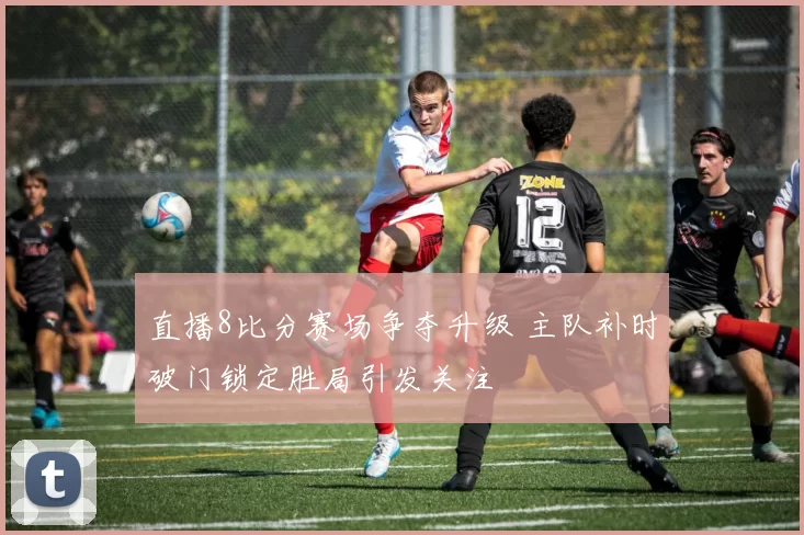 直播8比分赛场争夺升级 主队补时破门锁定胜局引发关注