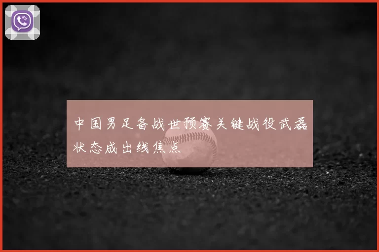 中国男足备战世预赛关键战役武磊状态成出线焦点