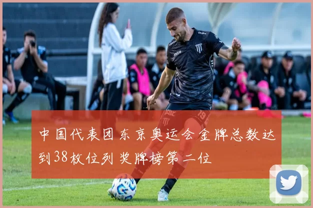 中国代表团东京奥运会金牌总数达到38枚位列奖牌榜第二位
