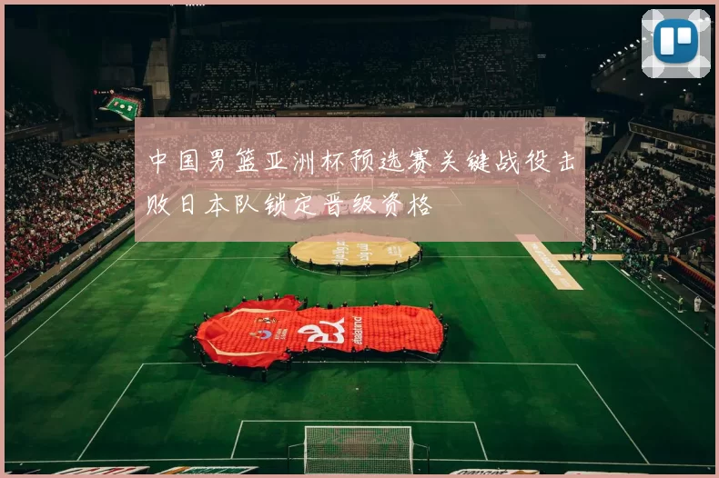 中国男篮亚洲杯预选赛关键战役击败日本队锁定晋级资格