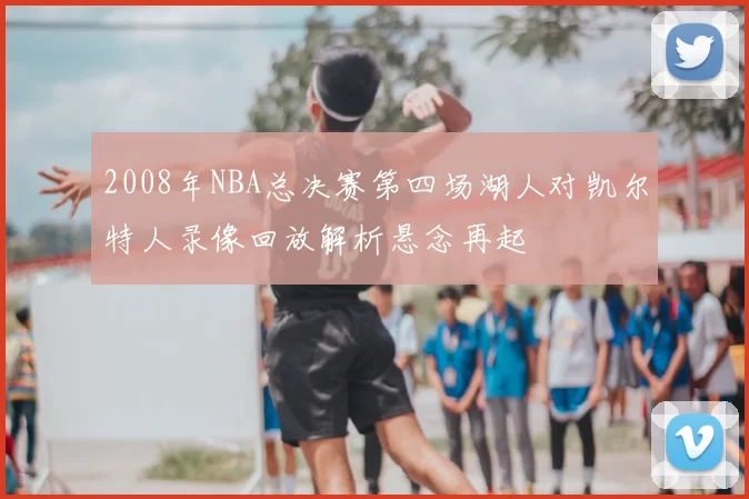 2008年NBA总决赛第四场湖人对凯尔特人录像回放解析悬念再起