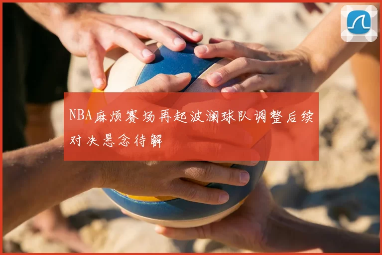 NBA麻烦赛场再起波澜球队调整后续对决悬念待解