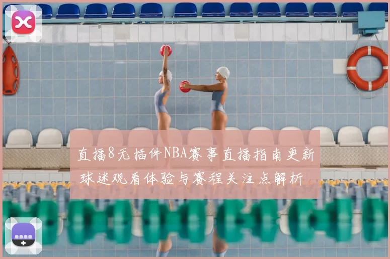 直播8无插件NBA赛事直播指南更新 球迷观看体验与赛程关注点解析