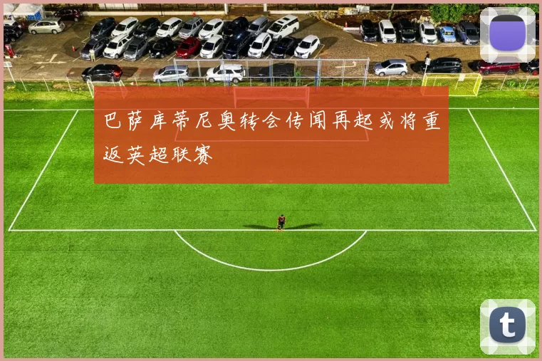 巴萨库蒂尼奥转会传闻再起或将重返英超联赛