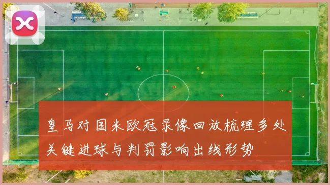 皇马对国米欧冠录像回放梳理多处关键进球与判罚影响出线形势