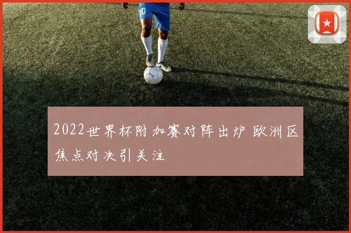 2022世界杯附加赛对阵出炉 欧洲区焦点对决引关注