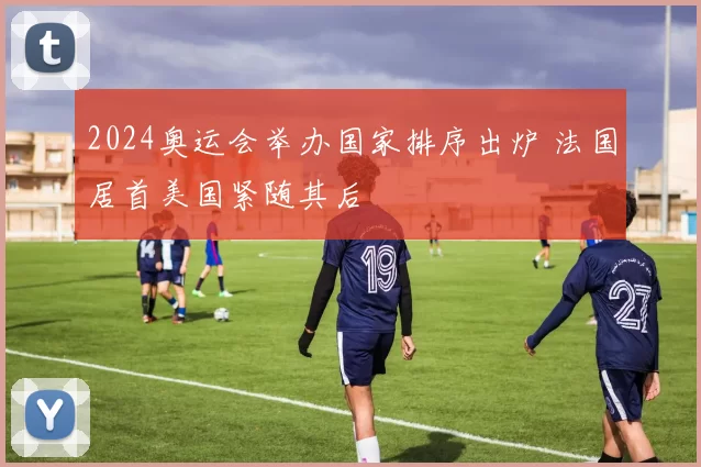 2024奥运会举办国家排序出炉 法国居首美国紧随其后