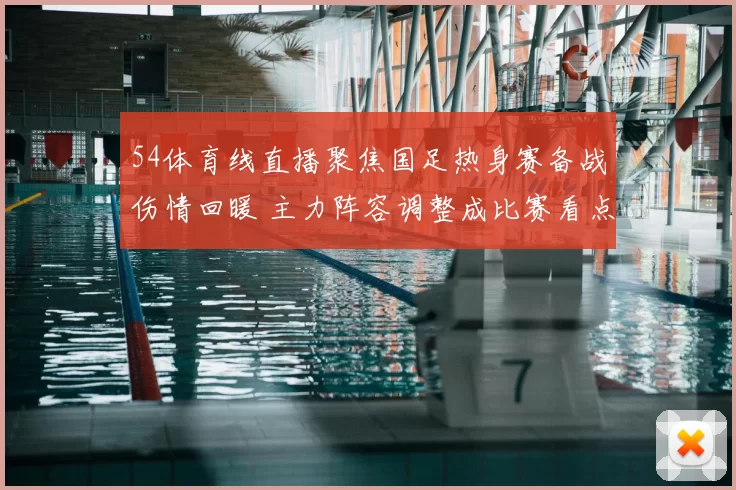 54体育线直播聚焦国足热身赛备战伤情回暖 主力阵容调整成比赛看点