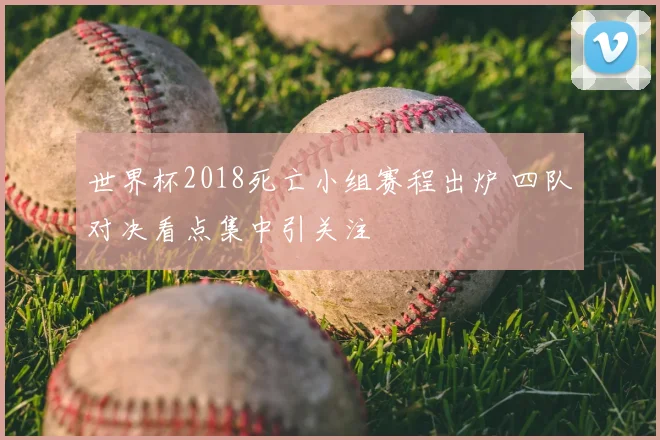 世界杯2018死亡小组赛程出炉 四队对决看点集中引关注