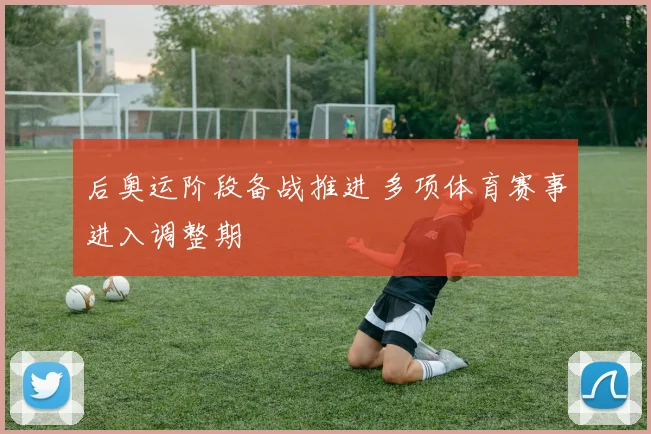 后奥运阶段备战推进 多项体育赛事进入调整期