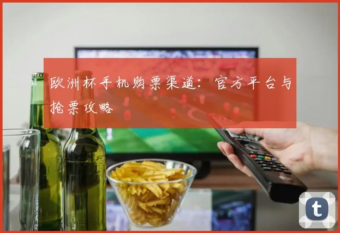 欧洲杯手机购票渠道：官方平台与抢票攻略