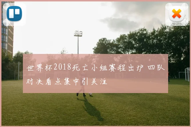 世界杯2018死亡小组赛程出炉 四队对决看点集中引关注