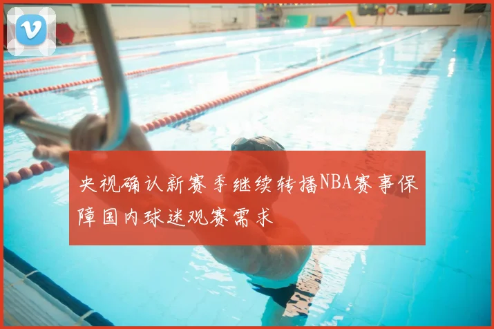 央视确认新赛季继续转播NBA赛事保障国内球迷观赛需求
