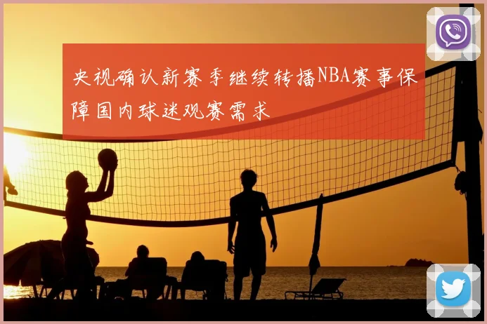 央视确认新赛季继续转播NBA赛事保障国内球迷观赛需求