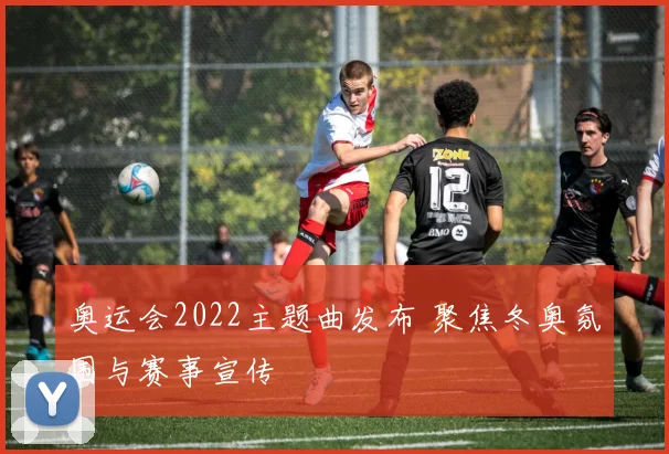 奥运会2022主题曲发布 聚焦冬奥氛围与赛事宣传