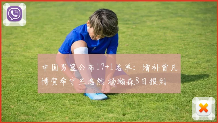 中国男篮公布17+1名单：增补曾凡博贺希宁王浩然 杨瀚森8日报到