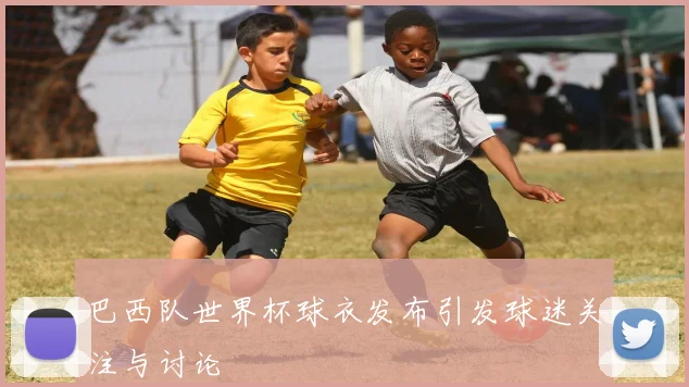 巴西队世界杯球衣发布引发球迷关注与讨论
