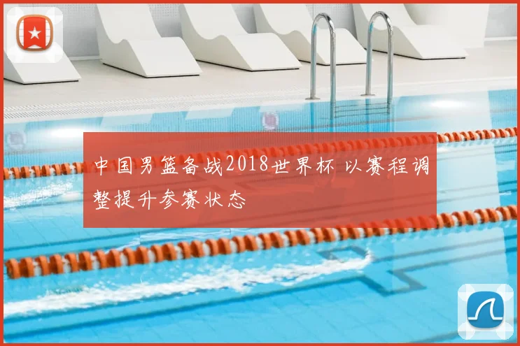 中国男篮备战2018世界杯 以赛程调整提升参赛状态
