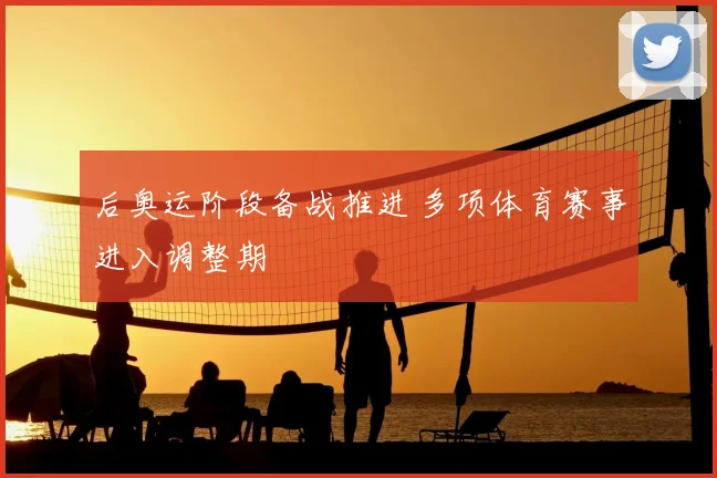 后奥运阶段备战推进 多项体育赛事进入调整期