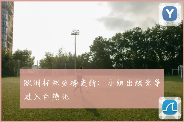 欧洲杯积分榜更新：小组出线竞争进入白热化