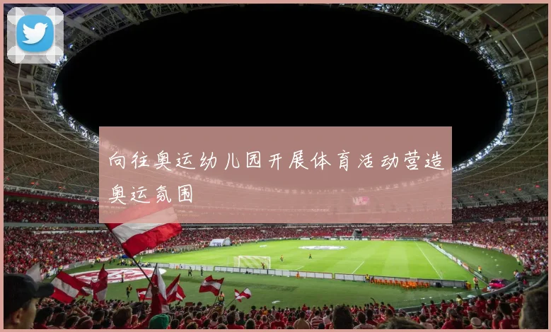 向往奥运幼儿园开展体育活动营造奥运氛围