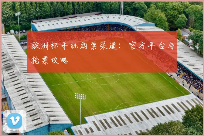 欧洲杯手机购票渠道：官方平台与抢票攻略