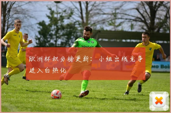 欧洲杯积分榜更新：小组出线竞争进入白热化